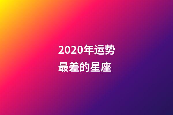 2020年运势最差的星座 (2020年运势最差的星座女)-第1张-观点-玄机派